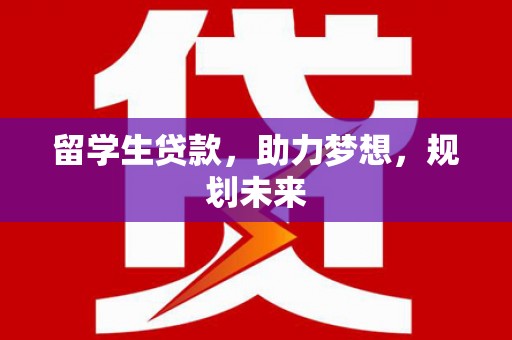 兰西留学生贷款，助力梦想，规划未来