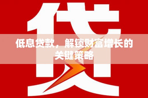兰西低息贷款，解锁财富增长的关键策略