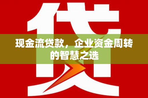 兰西现金流贷款，企业资金周转的智慧之选