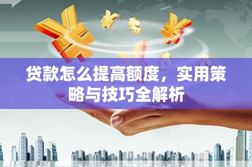兰西贷款怎么提高额度，实用策略与技巧全解析
