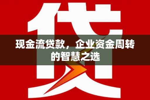 兰西现金流贷款，企业资金周转的智慧之选