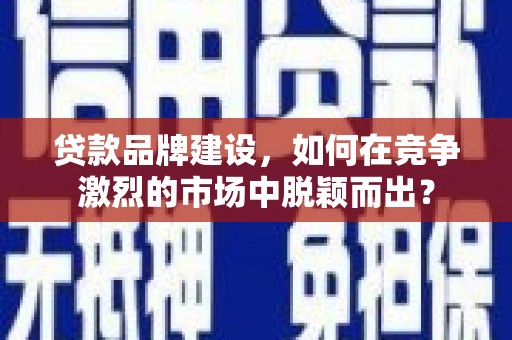 兰西贷款品牌建设，如何在竞争激烈的市场中脱颖而出？