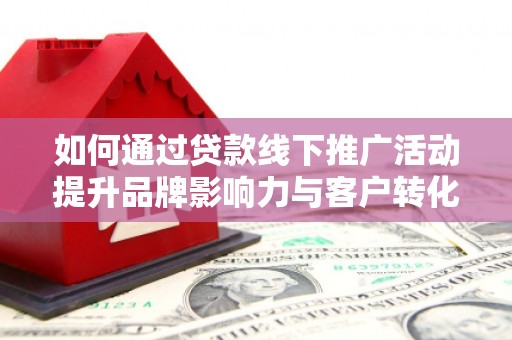 兰西如何通过贷款线下推广活动提升品牌影响力与客户转化率