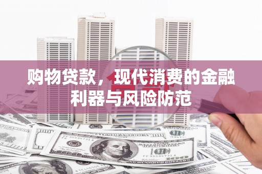 兰西购物贷款，现代消费的金融利器与风险防范