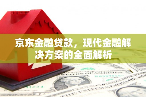 兰西京东金融贷款，现代金融解决方案的全面解析