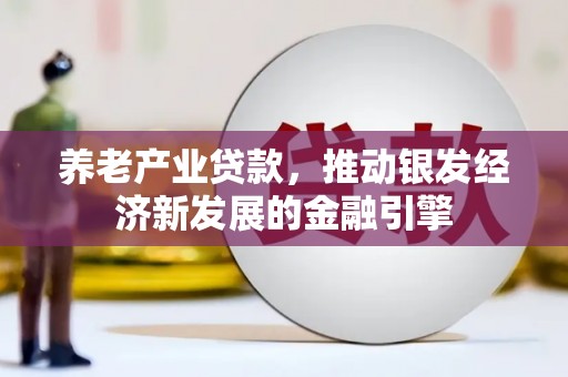 兰西养老产业贷款，推动银发经济新发展的金融引擎