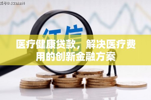 兰西医疗健康贷款，解决医疗费用的创新金融方案