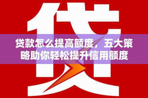 兰西贷款怎么提高额度，五大策略助你轻松提升信用额度