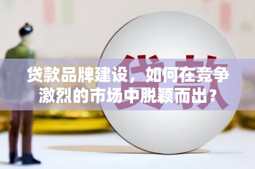 兰西贷款品牌建设，如何在竞争激烈的市场中脱颖而出？