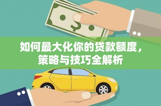 兰西如何最大化你的贷款额度，策略与技巧全解析