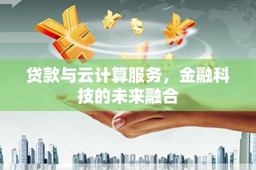 兰西贷款与云计算服务，金融科技的未来融合