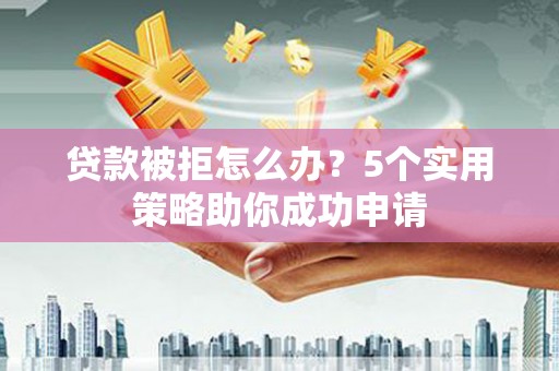 兰西贷款被拒怎么办？5个实用策略助你成功申请