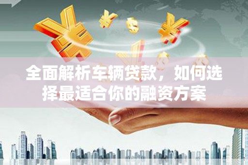 兰西全面解析车辆贷款，如何选择最适合你的融资方案