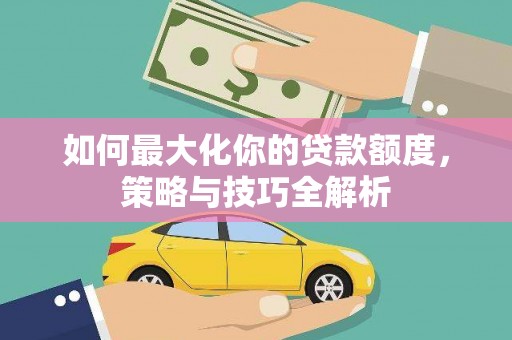 兰西如何最大化你的贷款额度，策略与技巧全解析