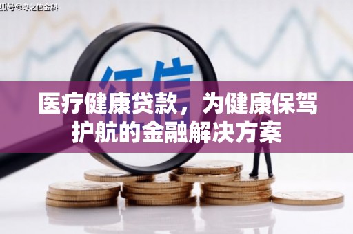 兰西医疗健康贷款，为健康保驾护航的金融解决方案