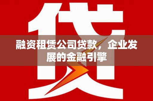 兰西融资租赁公司贷款，企业发展的金融引擎
