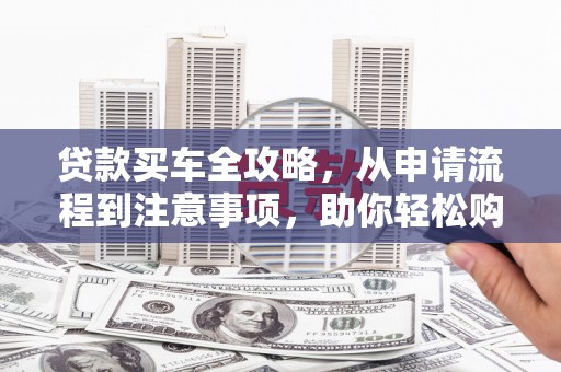 兰西贷款买车全攻略，从申请流程到注意事项，助你轻松购车