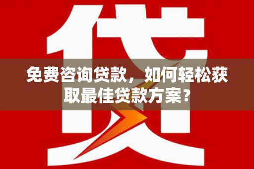 兰西免费咨询贷款，如何轻松获取最佳贷款方案？
